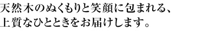 天然木のぬくもりと笑顔に包まれる、上質なひとときをお届けします。